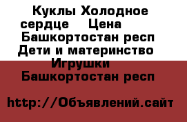 Куклы Холодное сердце  › Цена ­ 600 - Башкортостан респ. Дети и материнство » Игрушки   . Башкортостан респ.